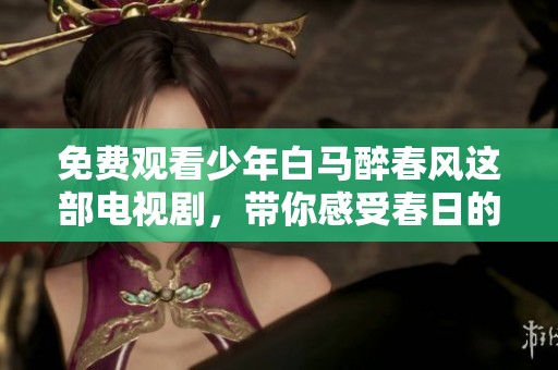 免费观看少年白马醉春风这部电视剧，带你感受春日的醉人风情