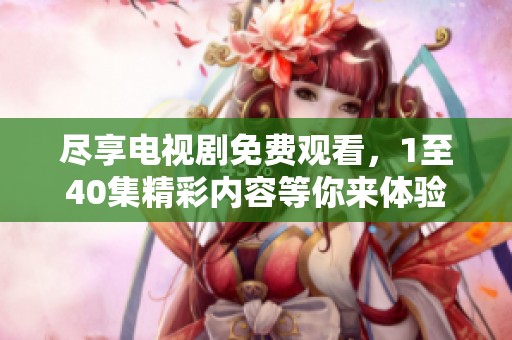 尽享电视剧免费观看，1至40集精彩内容等你来体验