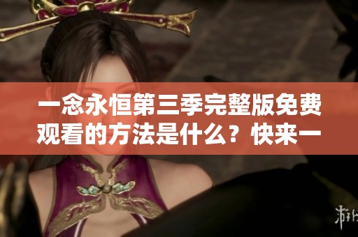 一念永恒第三季完整版免费观看的方法是什么？快来一起了解吧！