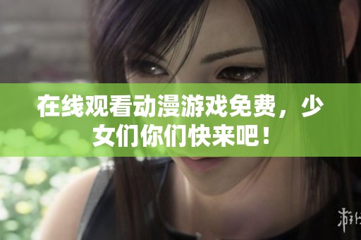 在线观看动漫游戏免费，少女们你们快来吧！