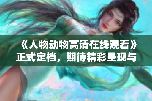 《人物动物高清在线观看》正式定档，期待精彩呈现与大家见面