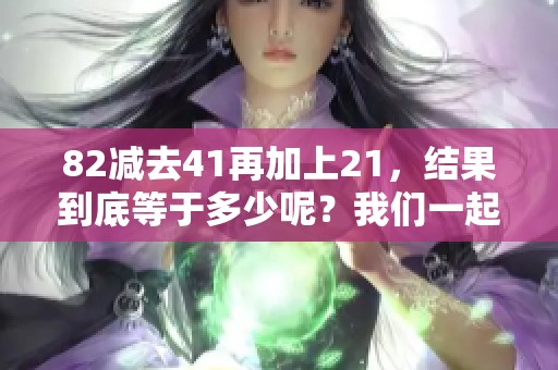 82减去41再加上21，结果到底等于多少呢？我们一起来计算一下。