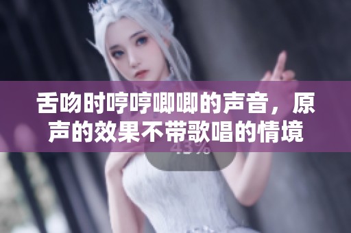 舌吻时哼哼唧唧的声音，原声的效果不带歌唱的情境