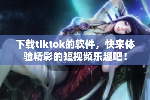 下载tiktok的软件，快来体验精彩的短视频乐趣吧！