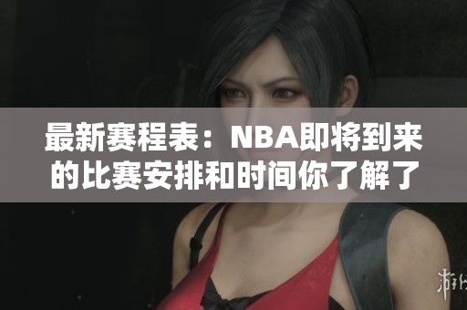 最新赛程表：NBA即将到来的比赛安排和时间你了解了吗