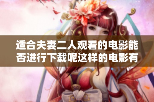 适合夫妻二人观看的电影能否进行下载呢这样的电影有哪些呢