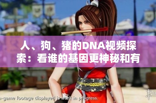 人、狗、猪的DNA视频探索：看谁的基因更神秘和有趣