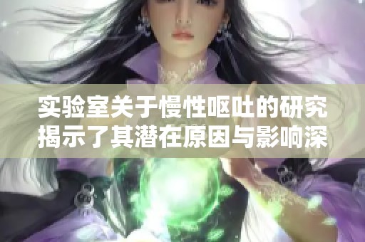 实验室关于慢性呕吐的研究揭示了其潜在原因与影响深入分析