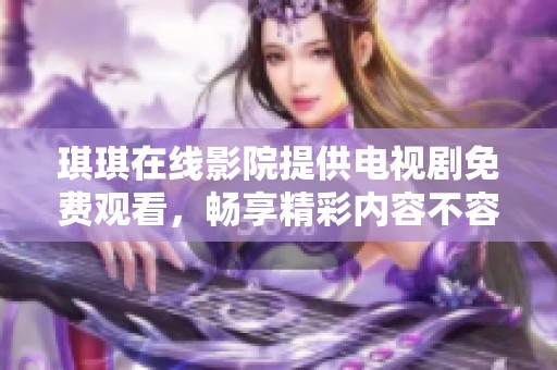 琪琪在线影院提供电视剧免费观看，畅享精彩内容不容错过！