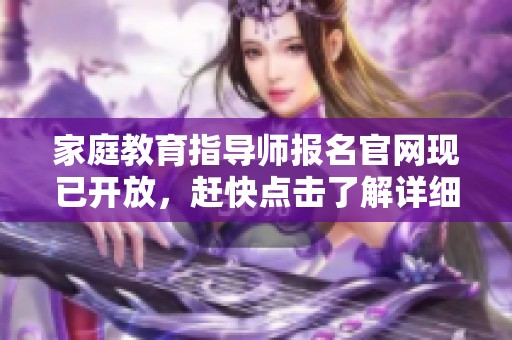 家庭教育指导师报名官网现已开放，赶快点击了解详细信息吧