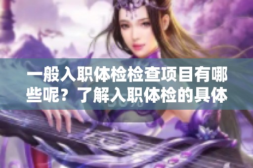 一般入职体检检查项目有哪些呢？了解入职体检的具体检查内容非常重要