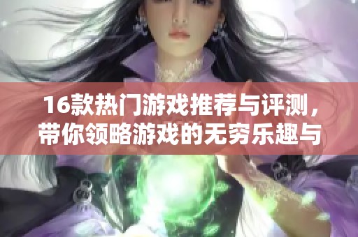 16款热门游戏推荐与评测，带你领略游戏的无穷乐趣与精彩。