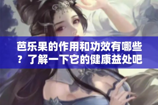 芭乐果的作用和功效有哪些？了解一下它的健康益处吧！