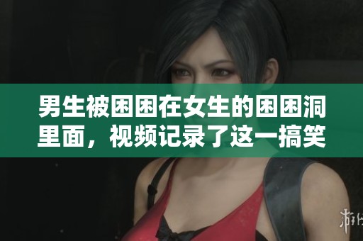 男生被困困在女生的困困洞里面，视频记录了这一搞笑时刻