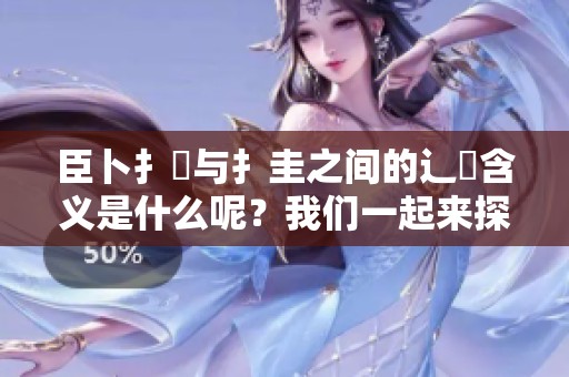 臣卜扌喿与扌圭之间的辶畐含义是什么呢？我们一起来探讨这两者的意思。