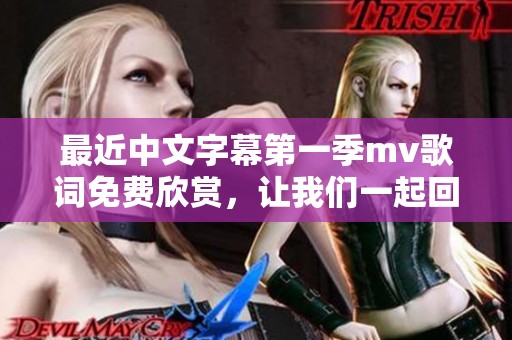 最近中文字幕第一季mv歌词免费欣赏，让我们一起回顾那些经典旋律