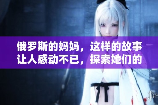 俄罗斯的妈妈，这样的故事让人感动不已，探索她们的无私与坚韧。
