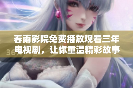 春雨影院免费播放观看三年电视剧，让你重温精彩故事与感动时刻