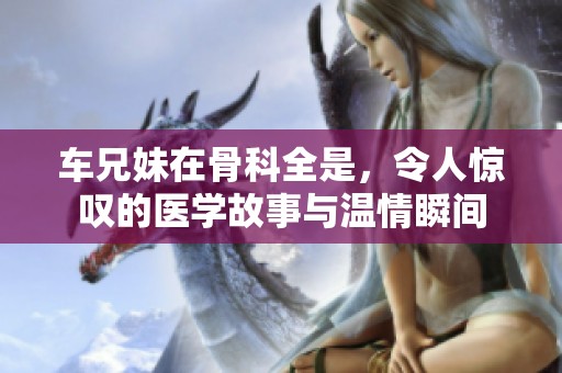 车兄妹在骨科全是，令人惊叹的医学故事与温情瞬间
