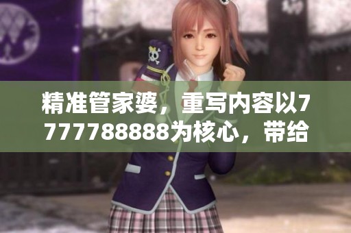 精准管家婆，重写内容以7777788888为核心，带给你全新的体验与启示。