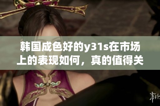 韩国成色好的y31s在市场上的表现如何，真的值得关注吗
