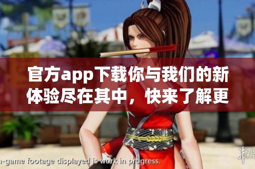官方app下载你与我们的新体验尽在其中，快来了解更多敬请期待！