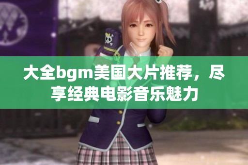 大全bgm美国大片推荐，尽享经典电影音乐魅力