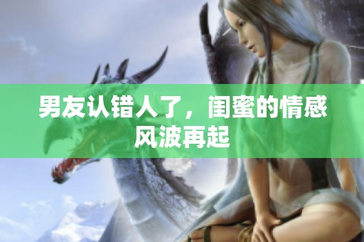 男友认错人了，闺蜜的情感风波再起
