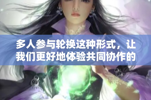 多人参与轮换这种形式，让我们更好地体验共同协作的乐趣。