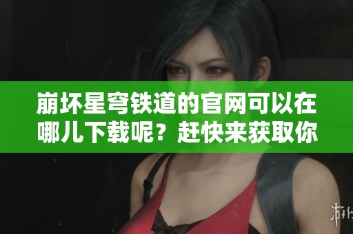 崩坏星穹铁道的官网可以在哪儿下载呢？赶快来获取你的游戏吧！