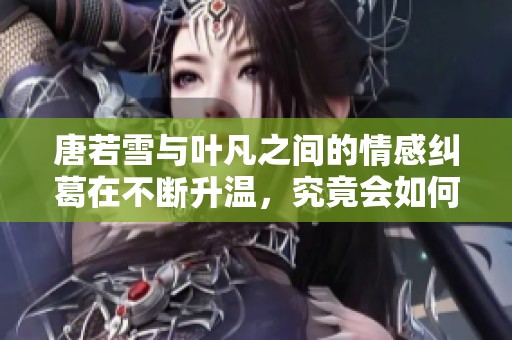 唐若雪与叶凡之间的情感纠葛在不断升温，究竟会如何发展呢