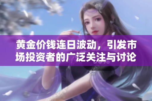 黄金价钱连日波动，引发市场投资者的广泛关注与讨论