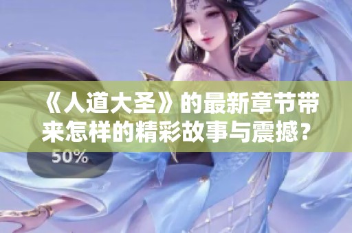 《人道大圣》的最新章节带来怎样的精彩故事与震撼？敬请期待这次的更新！