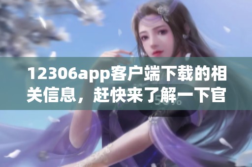 12306app客户端下载的相关信息，赶快来了解一下官方版本的下载吧！