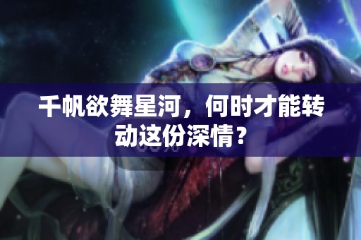 千帆欲舞星河，何时才能转动这份深情？