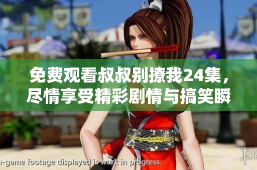 免费观看叔叔别撩我24集，尽情享受精彩剧情与搞笑瞬间