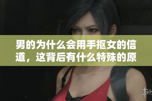 男的为什么会用手抠女的信道，这背后有什么特殊的原因呢
