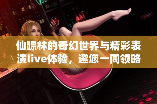 仙踪林的奇幻世界与精彩表演live体验，邀您一同领略其中的魅力