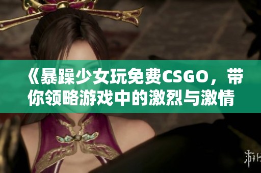 《暴躁少女玩免费CSGO，带你领略游戏中的激烈与激情》