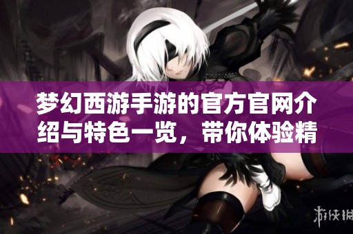 梦幻西游手游的官方官网介绍与特色一览，带你体验精彩的游戏世界
