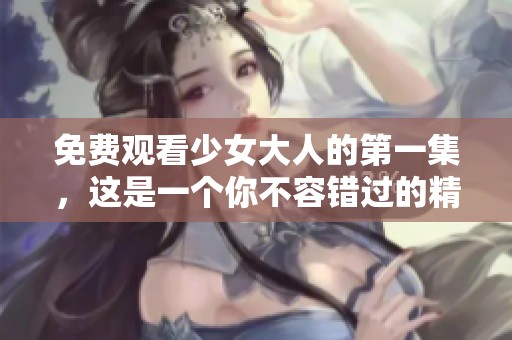 免费观看少女大人的第一集，这是一个你不容错过的精彩故事