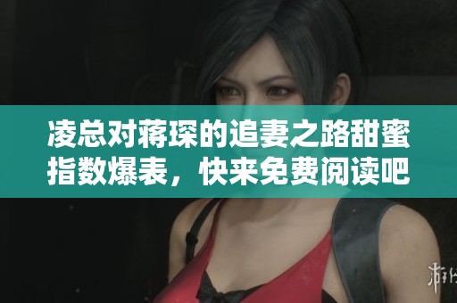 凌总对蒋琛的追妻之路甜蜜指数爆表，快来免费阅读吧！