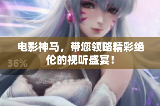 电影神马，带您领略精彩绝伦的视听盛宴！