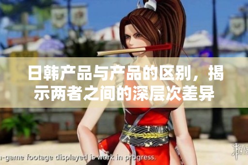 日韩产品与产品的区别，揭示两者之间的深层次差异