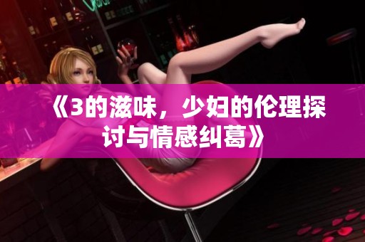《3的滋味，少妇的伦理探讨与情感纠葛》