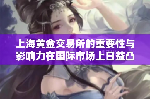 上海黄金交易所的重要性与影响力在国际市场上日益凸显
