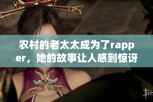 农村的老太太成为了rapper，她的故事让人感到惊讶与震撼