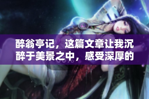 醉翁亭记，这篇文章让我沉醉于美景之中，感受深厚的文化底蕴