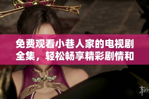 免费观看小巷人家的电视剧全集，轻松畅享精彩剧情和动人故事。