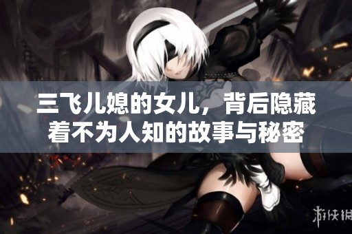 三飞儿媳的女儿，背后隐藏着不为人知的故事与秘密